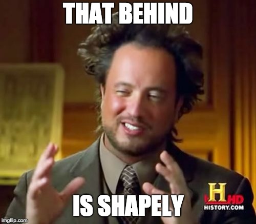 Ancient Aliens Meme | THAT BEHIND; IS SHAPELY | image tagged in memes,ancient aliens | made w/ Imgflip meme maker