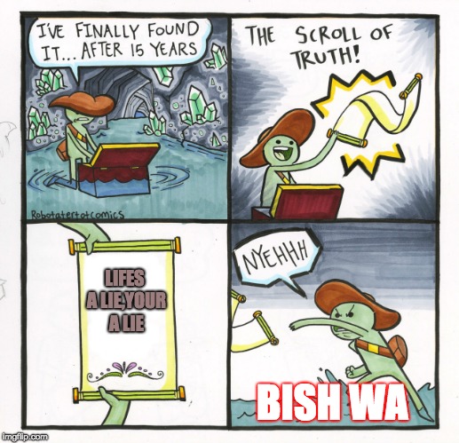 The Scroll Of Truth | LIFES A LIE,YOUR A LIE; BISH WA | image tagged in memes,the scroll of truth | made w/ Imgflip meme maker