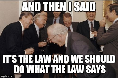 Laughing Men In Suits Meme | AND THEN I SAID; IT'S THE LAW AND WE SHOULD DO WHAT THE LAW SAYS | image tagged in memes,laughing men in suits | made w/ Imgflip meme maker