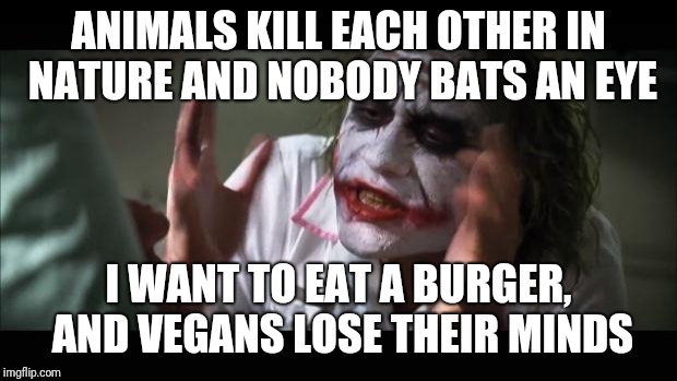 And everybody loses their minds | ANIMALS KILL EACH OTHER IN NATURE AND NOBODY BATS AN EYE; I WANT TO EAT A BURGER, AND VEGANS LOSE THEIR MINDS | image tagged in memes,and everybody loses their minds | made w/ Imgflip meme maker