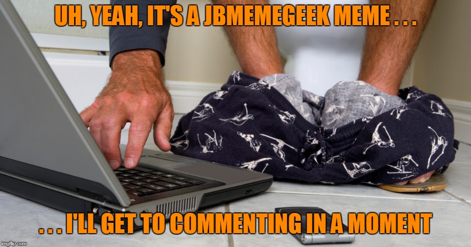 UH, YEAH, IT'S A JBMEMEGEEK MEME . . . . . . I'LL GET TO COMMENTING IN A MOMENT | made w/ Imgflip meme maker