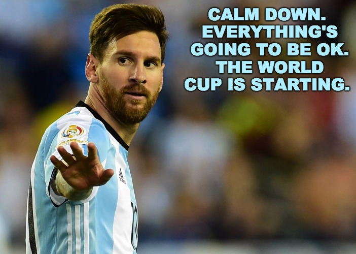 We Can All Get Along Now | CALM DOWN. EVERYTHING'S GOING TO BE OK. THE WORLD CUP IS STARTING. | image tagged in futbol,worldcup,messi,soccer,relax,argentina | made w/ Imgflip meme maker