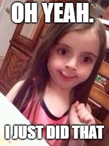 little girl oops face | OH YEAH. I JUST DID THAT | image tagged in little girl oops face | made w/ Imgflip meme maker