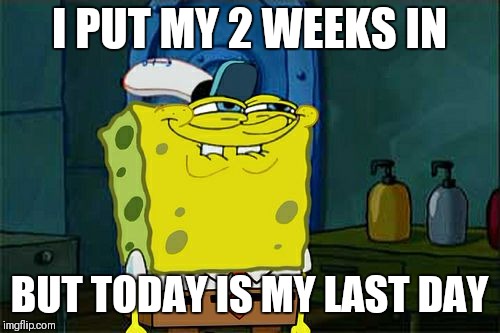 Don't You Squidward | I PUT MY 2 WEEKS IN; BUT TODAY IS MY LAST DAY | image tagged in memes,dont you squidward | made w/ Imgflip meme maker