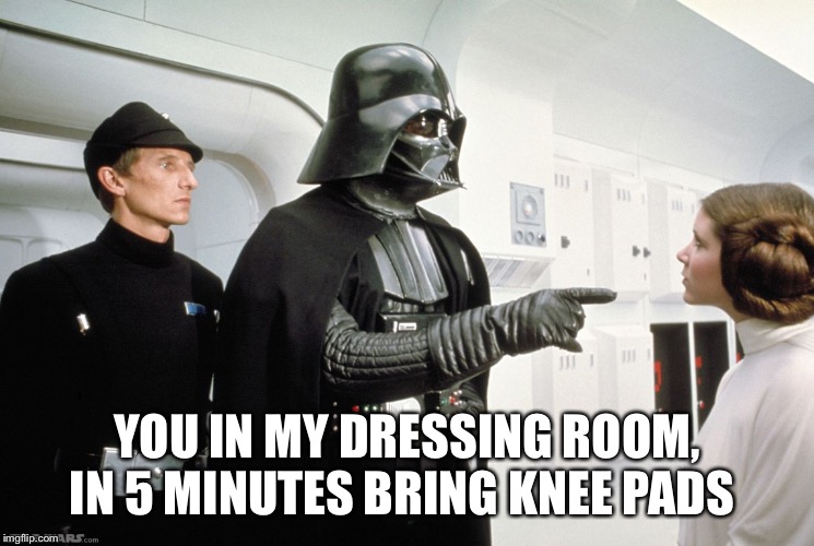 Vader | YOU IN MY DRESSING ROOM, IN 5 MINUTES BRING KNEE PADS | image tagged in vader | made w/ Imgflip meme maker