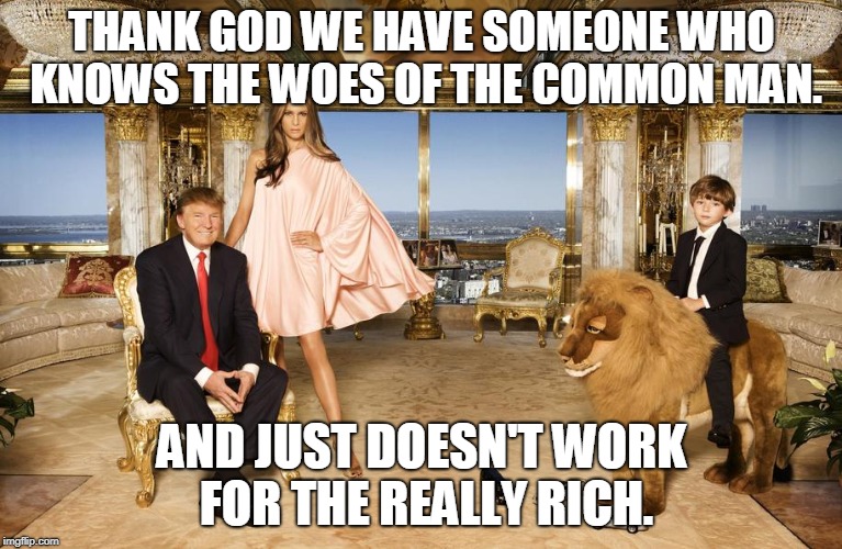 Trump Family  | THANK GOD WE HAVE SOMEONE WHO KNOWS THE WOES OF THE COMMON MAN. AND JUST DOESN'T WORK FOR THE REALLY RICH. | image tagged in trump family | made w/ Imgflip meme maker