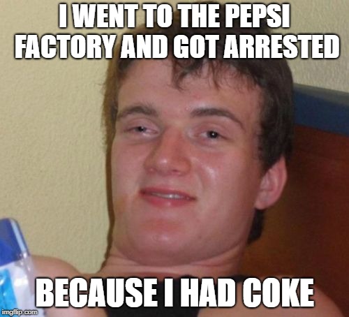 10 Guy Meme | I WENT TO THE PEPSI FACTORY AND GOT ARRESTED; BECAUSE I HAD COKE | image tagged in memes,10 guy | made w/ Imgflip meme maker