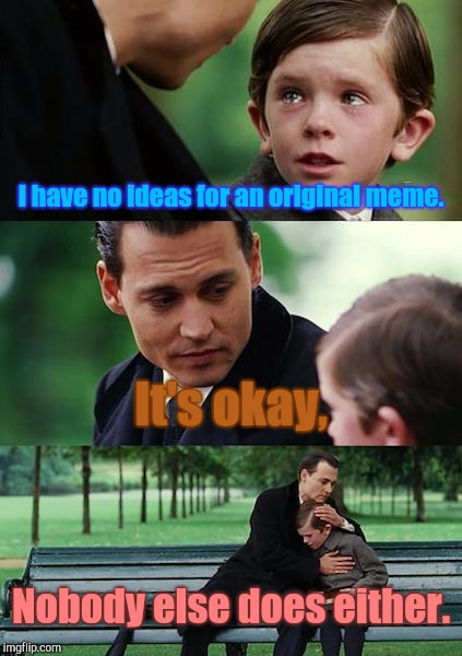 No Meme Ideas | I have no ideas for an original meme. It's okay, Nobody else does either. | image tagged in finding neverland,memes,original meme | made w/ Imgflip meme maker