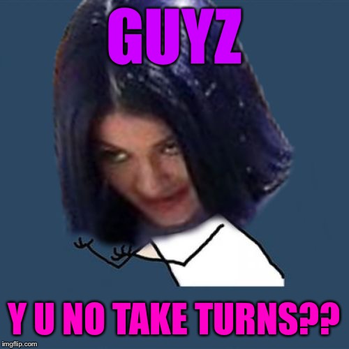 Kylie Y U No | GUYZ Y U NO TAKE TURNS?? | image tagged in kylie y u no | made w/ Imgflip meme maker