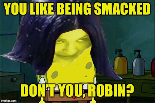 Spongemima | YOU LIKE BEING SMACKED DON’T YOU, ROBIN? | image tagged in spongemima | made w/ Imgflip meme maker