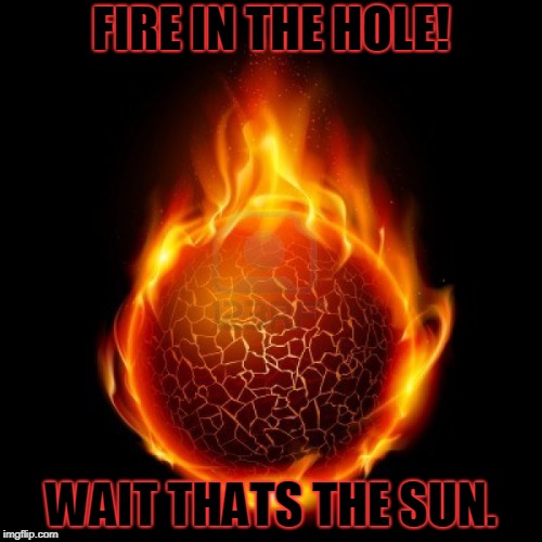 fireball | FIRE IN THE HOLE! WAIT THATS THE SUN. | image tagged in fireball | made w/ Imgflip meme maker