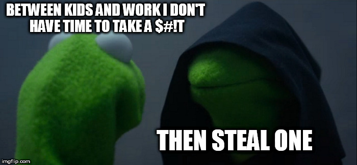 breath | BETWEEN KIDS AND WORK I DON'T HAVE TIME TO TAKE A $#!T; THEN STEAL ONE | image tagged in memes,evil kermit | made w/ Imgflip meme maker