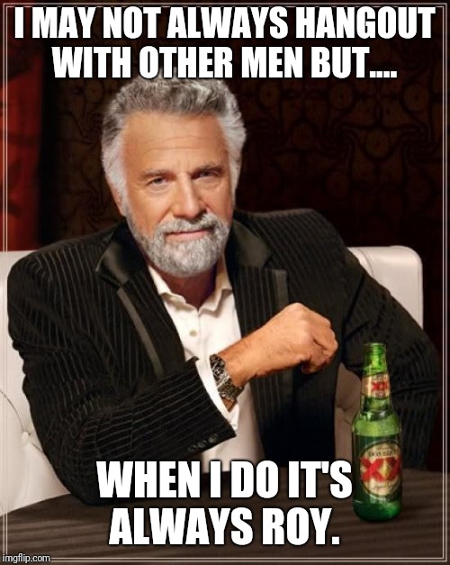 The Most Interesting Man In The World Meme | I MAY NOT ALWAYS HANGOUT WITH OTHER MEN BUT.... WHEN I DO IT'S ALWAYS ROY. | image tagged in memes,the most interesting man in the world | made w/ Imgflip meme maker