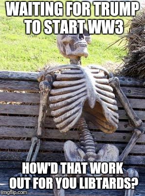 Waiting Skeleton Meme | WAITING FOR TRUMP TO START WW3; HOW'D THAT WORK OUT FOR YOU LIBTARDS? | image tagged in memes,waiting skeleton | made w/ Imgflip meme maker