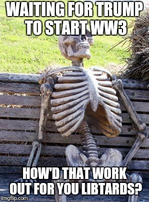 Waiting Skeleton | WAITING FOR TRUMP TO START WW3; HOW'D THAT WORK OUT FOR YOU LIBTARDS? | image tagged in memes,waiting skeleton | made w/ Imgflip meme maker