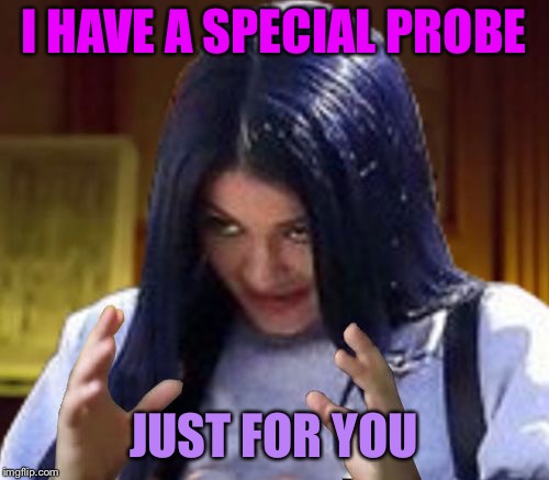 Kylie Aliens | I HAVE A SPECIAL PROBE JUST FOR YOU | image tagged in kylie aliens | made w/ Imgflip meme maker