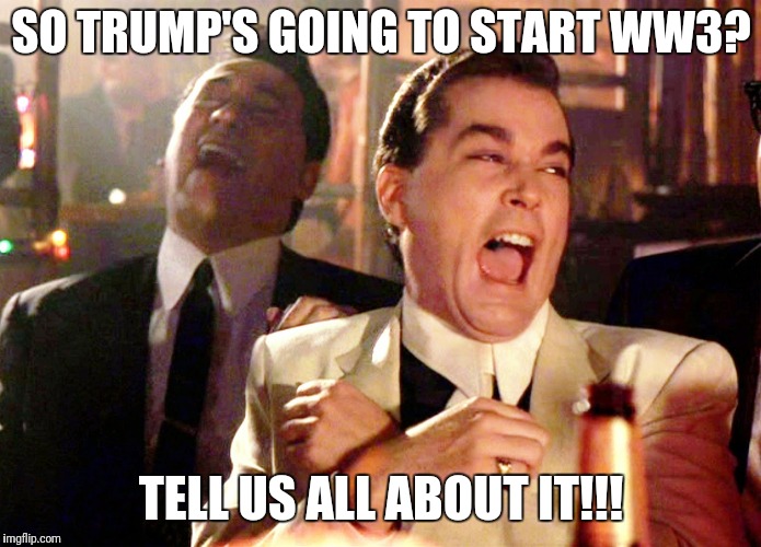 Good Fellas Hilarious | SO TRUMP'S GOING TO START WW3? TELL US ALL ABOUT IT!!! | image tagged in memes,good fellas hilarious | made w/ Imgflip meme maker