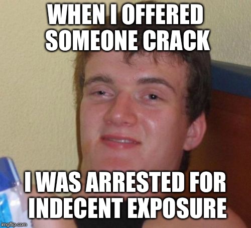 10 Guy | WHEN I OFFERED SOMEONE CRACK; I WAS ARRESTED FOR INDECENT EXPOSURE | image tagged in memes,10 guy | made w/ Imgflip meme maker