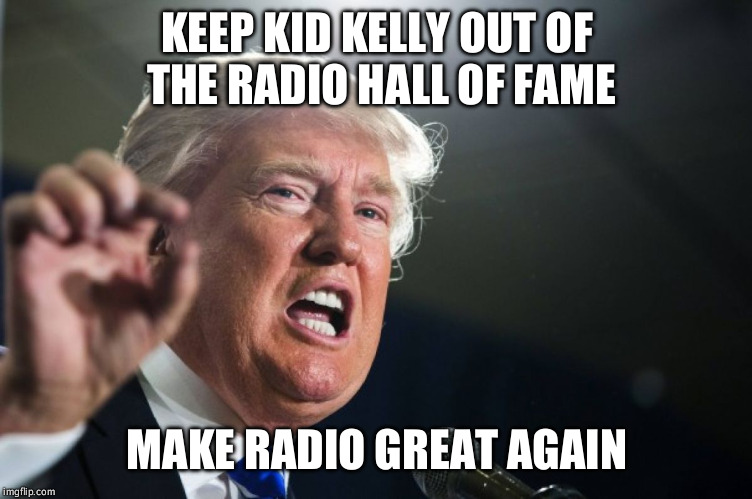 donald trump | KEEP KID KELLY OUT OF THE RADIO HALL OF FAME; MAKE RADIO GREAT AGAIN | image tagged in donald trump | made w/ Imgflip meme maker