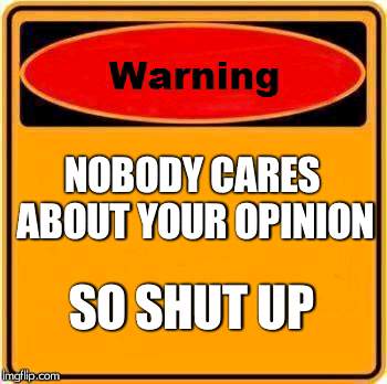 Warning Sign Meme | NOBODY CARES ABOUT YOUR OPINION; SO SHUT UP | image tagged in memes,warning sign | made w/ Imgflip meme maker