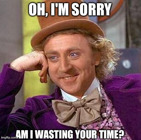 Creepy Condescending Wonka Meme | OH, I'M SORRY AM I WASTING YOUR TIME? | image tagged in memes,creepy condescending wonka | made w/ Imgflip meme maker