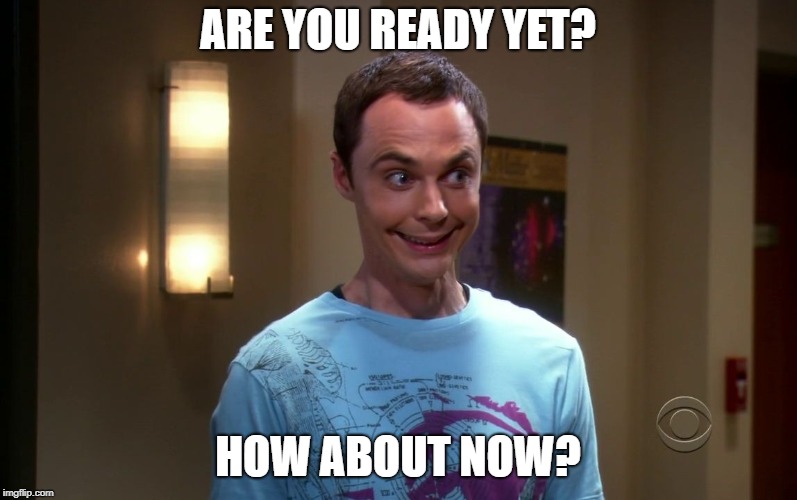 sheldon | ARE YOU READY YET? HOW ABOUT NOW? | image tagged in sheldon | made w/ Imgflip meme maker