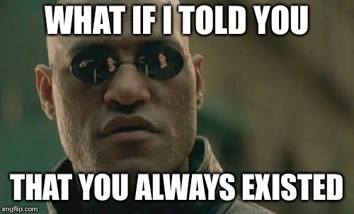 Matrix Morpheus Meme | WHAT IF I TOLD YOU; THAT YOU ALWAYS EXISTED | image tagged in memes,matrix morpheus | made w/ Imgflip meme maker