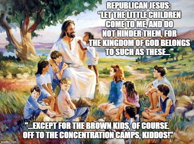 Republican Jesus, with Children | REPUBLICAN JESUS: “LET THE LITTLE CHILDREN COME TO ME, AND DO NOT HINDER THEM, FOR THE KINGDOM OF GOD BELONGS TO SUCH AS THESE..."; "...EXCEPT FOR THE BROWN KIDS, OF COURSE. OFF TO THE CONCENTRATION CAMPS, KIDDOS!" | image tagged in republican jesus,jesus,republicans,trump | made w/ Imgflip meme maker
