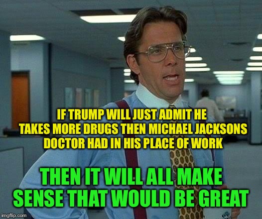 That Would Be Great Meme | IF TRUMP WILL JUST ADMIT HE TAKES MORE DRUGS THEN MICHAEL JACKSONS DOCTOR HAD IN HIS PLACE OF WORK; THEN IT WILL ALL MAKE SENSE THAT WOULD BE GREAT | image tagged in memes,that would be great,sad but true,meanwhile on imgflip,imgflip humor | made w/ Imgflip meme maker