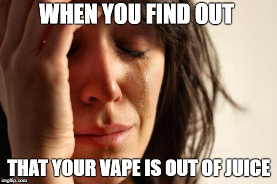 First World Problems | WHEN YOU FIND OUT; THAT YOUR VAPE IS OUT OF JUICE | image tagged in memes,first world problems | made w/ Imgflip meme maker