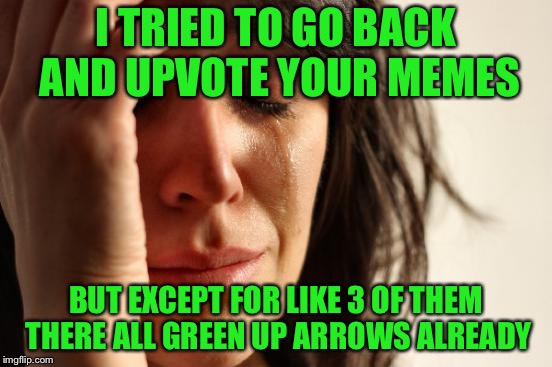 First World Problems Meme | I TRIED TO GO BACK AND UPVOTE YOUR MEMES BUT EXCEPT FOR LIKE 3 OF THEM THERE ALL GREEN UP ARROWS ALREADY | image tagged in memes,first world problems | made w/ Imgflip meme maker