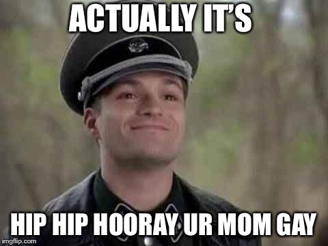 ACTUALLY IT’S HIP HIP HOORAY UR MOM GAY | made w/ Imgflip meme maker