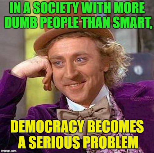 Do your research; for and against. | IN A SOCIETY WITH MORE DUMB PEOPLE THAN SMART, DEMOCRACY BECOMES A SERIOUS PROBLEM | image tagged in memes,creepy condescending wonka,democracy | made w/ Imgflip meme maker