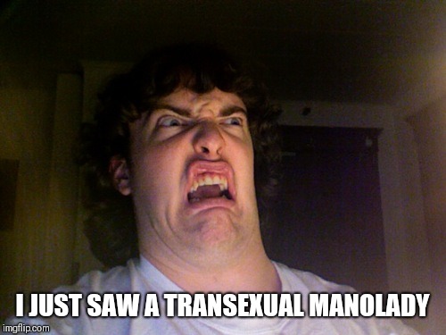 There is always a first time | I JUST SAW A TRANSEXUAL MANOLADY | image tagged in memes,oh no | made w/ Imgflip meme maker