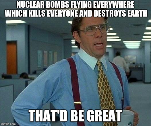 That Would Be Funny | NUCLEAR BOMBS FLYING EVERYWHERE WHICH KILLS EVERYONE AND DESTROYS EARTH; THAT'D BE GREAT | image tagged in memes,that would be great | made w/ Imgflip meme maker