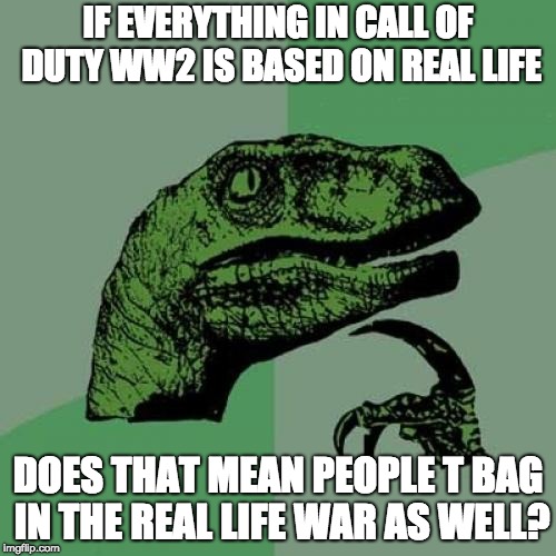 Philosoraptor Meme | IF EVERYTHING IN CALL OF DUTY WW2 IS BASED ON REAL LIFE; DOES THAT MEAN PEOPLE T BAG IN THE REAL LIFE WAR AS WELL? | image tagged in memes,philosoraptor | made w/ Imgflip meme maker