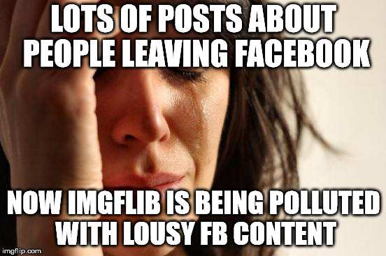 First World Problems Meme | LOTS OF POSTS ABOUT PEOPLE LEAVING FACEBOOK; NOW IMGFLIB IS BEING POLLUTED WITH LOUSY FB CONTENT | image tagged in memes,first world problems | made w/ Imgflip meme maker