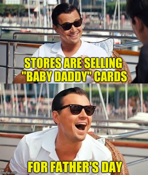 Leonardo Dicaprio Wolf Of Wall Street Meme | STORES ARE SELLING "BABY DADDY" CARDS; FOR FATHER'S DAY | image tagged in memes,leonardo dicaprio wolf of wall street | made w/ Imgflip meme maker
