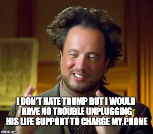 Ancient Aliens | I DON'T HATE TRUMP BUT I WOULD HAVE NO TROUBLE UNPLUGGING HIS LIFE SUPPORT TO CHARGE MY PHONE | image tagged in memes,ancient aliens | made w/ Imgflip meme maker