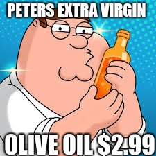 Buy peters extra virgin olive oil $2.99 at walmart | PETERS EXTRA VIRGIN; OLIVE OIL $2.99 | image tagged in family guy | made w/ Imgflip meme maker