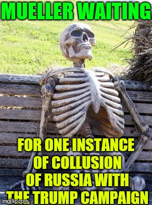 How Politicians' Games Waste Your Money | MUELLER WAITING; FOR ONE INSTANCE OF COLLUSION OF RUSSIA WITH THE TRUMP CAMPAIGN | image tagged in waiting skeleton,vince vance,trump russia collusion,robert mueller,doj,political meme | made w/ Imgflip meme maker