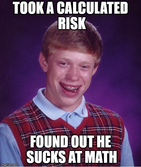 Bad Luck Brian Meme | TOOK A CALCULATED RISK; FOUND OUT HE SUCKS AT MATH | image tagged in memes,bad luck brian | made w/ Imgflip meme maker