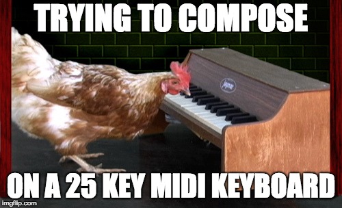 Piano Playing Chicken | TRYING TO COMPOSE; ON A 25 KEY MIDI KEYBOARD | image tagged in piano playing chicken | made w/ Imgflip meme maker