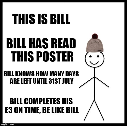 Be Like Bill Meme | THIS IS BILL; BILL HAS READ THIS POSTER; BILL KNOWS HOW MANY DAYS ARE LEFT UNTIL 31ST JULY; BILL COMPLETES HIS E3 ON TIME, BE LIKE BILL | image tagged in memes,be like bill | made w/ Imgflip meme maker