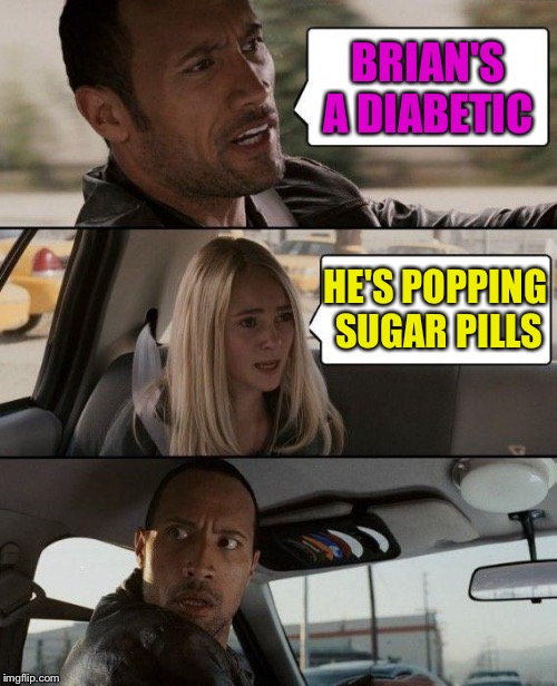 The Rock Driving Meme | BRIAN'S A DIABETIC HE'S POPPING SUGAR PILLS | image tagged in memes,the rock driving | made w/ Imgflip meme maker