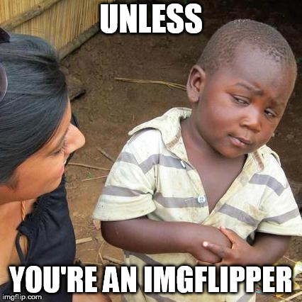 Third World Skeptical Kid Meme | UNLESS YOU'RE AN IMGFLIPPER | image tagged in memes,third world skeptical kid | made w/ Imgflip meme maker