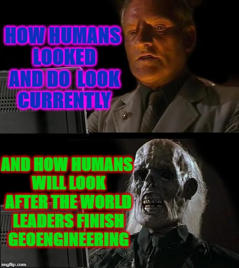 I'll Just Wait Here Meme | HOW HUMANS LOOKED AND DO  LOOK CURRENTLY; AND HOW HUMANS WILL LOOK AFTER THE WORLD LEADERS FINISH GEOENGINEERING | image tagged in memes,ill just wait here | made w/ Imgflip meme maker