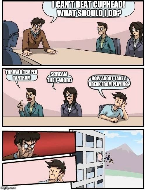 I'd probably throw him out the window for that suggestion too LMFAO jk | I CAN'T BEAT CUPHEAD! WHAT SHOULD I DO? THROW A TEMPER TANTRUM; SCREAM THE F-WORD; HOW ABOUT TAKE A BREAK FROM PLAYING? | image tagged in memes,boardroom meeting suggestion | made w/ Imgflip meme maker