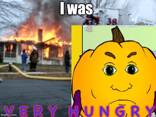 I’m very hungry | I was; V E R Y  H U N G R Y | image tagged in memes,disaster girl,hungry,pumpkin | made w/ Imgflip meme maker