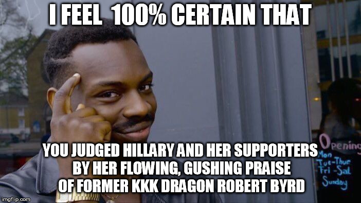 Roll Safe Think About It Meme | I FEEL  100% CERTAIN THAT YOU JUDGED HILLARY AND HER SUPPORTERS BY HER FLOWING, GUSHING PRAISE OF FORMER KKK DRAGON ROBERT BYRD | image tagged in memes,roll safe think about it | made w/ Imgflip meme maker